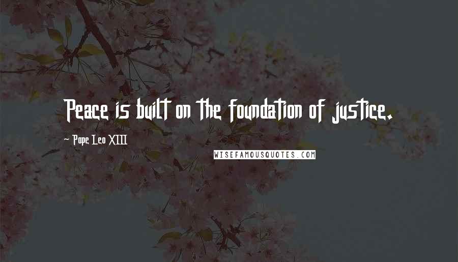 Pope Leo XIII Quotes: Peace is built on the foundation of justice.