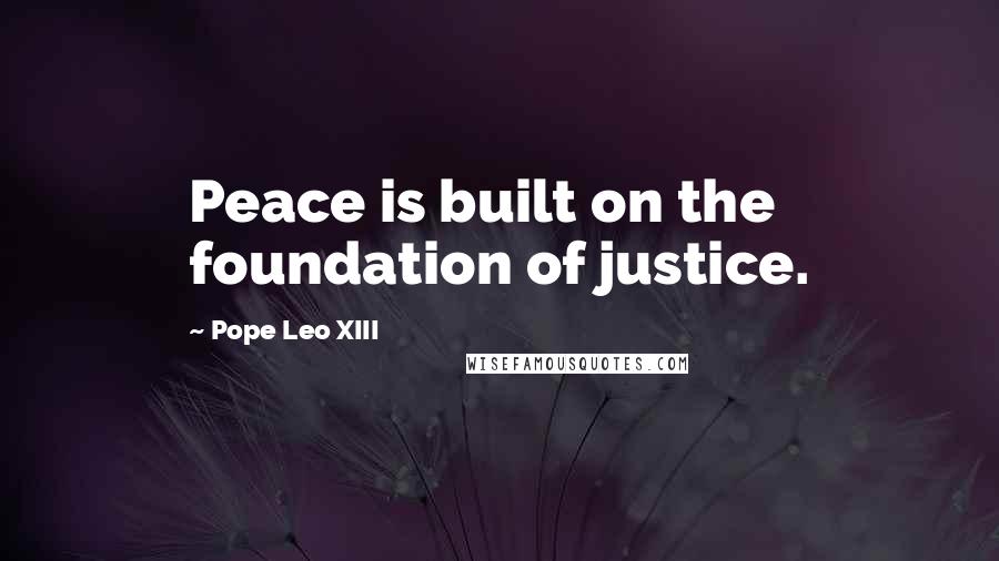 Pope Leo XIII Quotes: Peace is built on the foundation of justice.