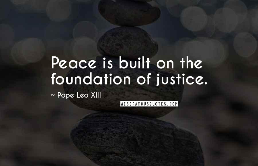 Pope Leo XIII Quotes: Peace is built on the foundation of justice.