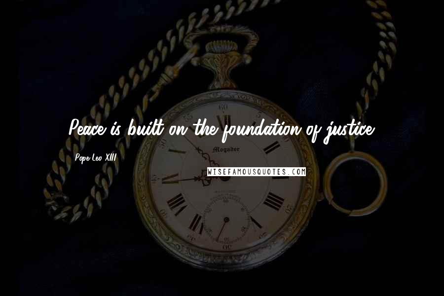 Pope Leo XIII Quotes: Peace is built on the foundation of justice.