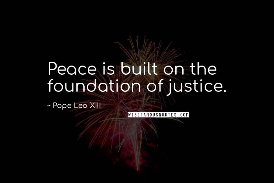 Pope Leo XIII Quotes: Peace is built on the foundation of justice.