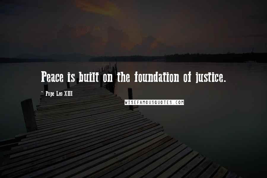 Pope Leo XIII Quotes: Peace is built on the foundation of justice.