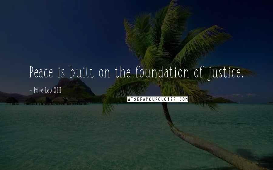 Pope Leo XIII Quotes: Peace is built on the foundation of justice.