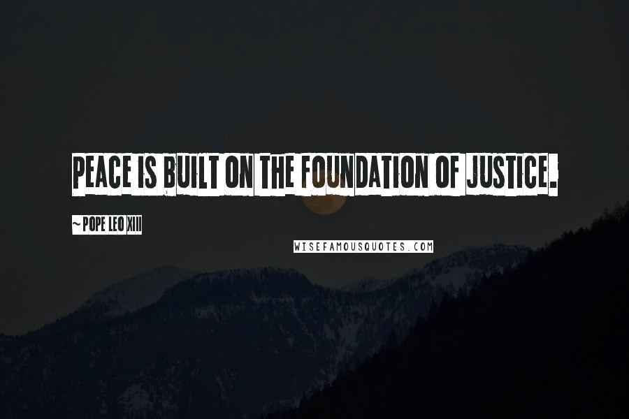 Pope Leo XIII Quotes: Peace is built on the foundation of justice.