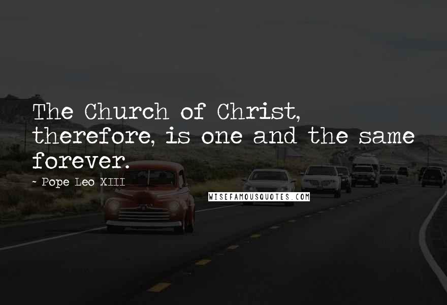 Pope Leo XIII Quotes: The Church of Christ, therefore, is one and the same forever.