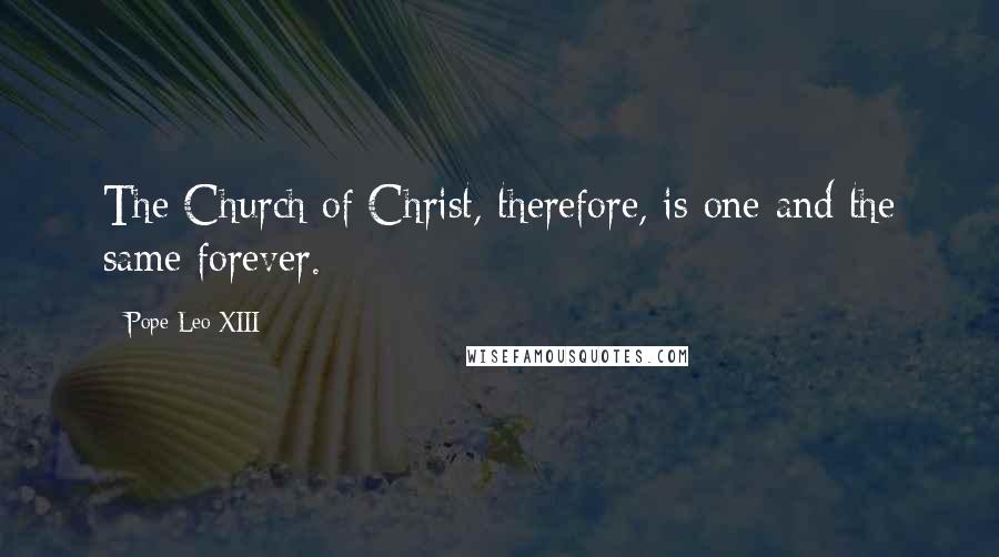 Pope Leo XIII Quotes: The Church of Christ, therefore, is one and the same forever.