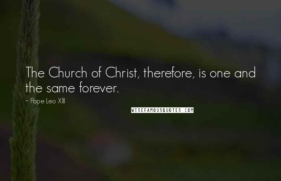 Pope Leo XIII Quotes: The Church of Christ, therefore, is one and the same forever.