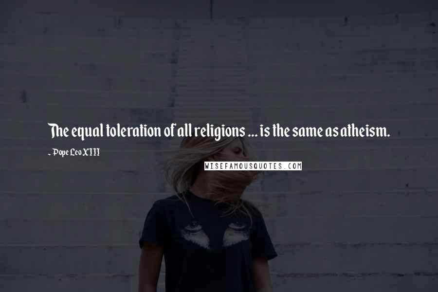 Pope Leo XIII Quotes: The equal toleration of all religions ... is the same as atheism.