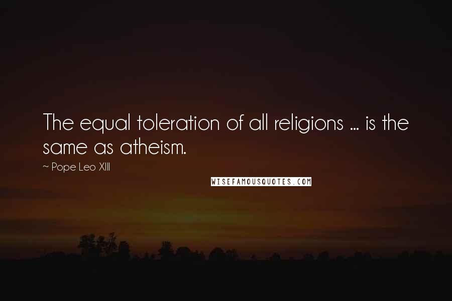 Pope Leo XIII Quotes: The equal toleration of all religions ... is the same as atheism.