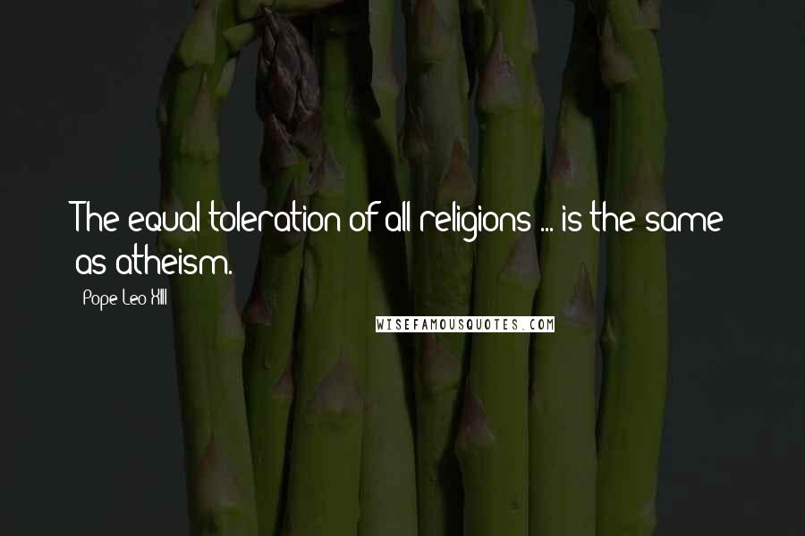 Pope Leo XIII Quotes: The equal toleration of all religions ... is the same as atheism.