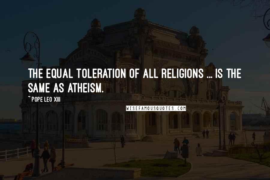 Pope Leo XIII Quotes: The equal toleration of all religions ... is the same as atheism.