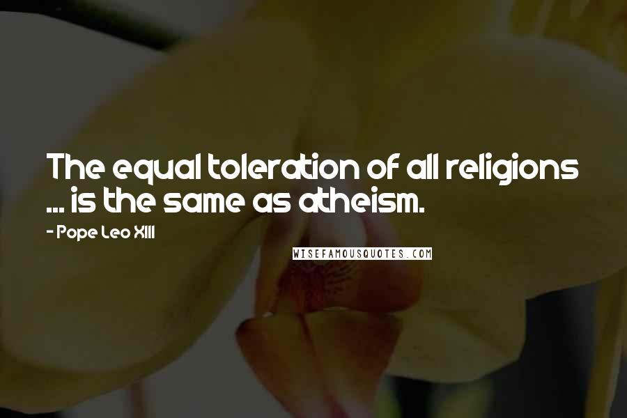 Pope Leo XIII Quotes: The equal toleration of all religions ... is the same as atheism.