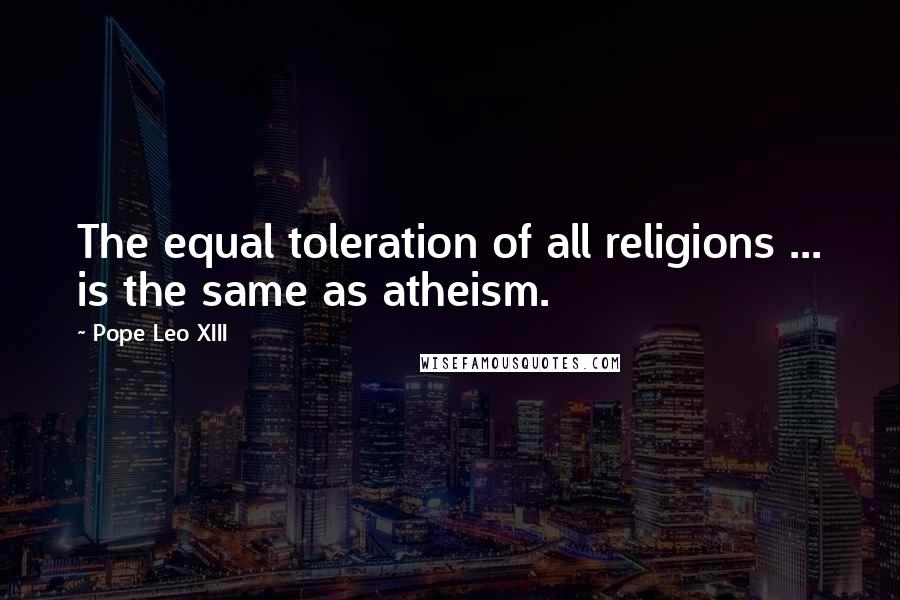 Pope Leo XIII Quotes: The equal toleration of all religions ... is the same as atheism.