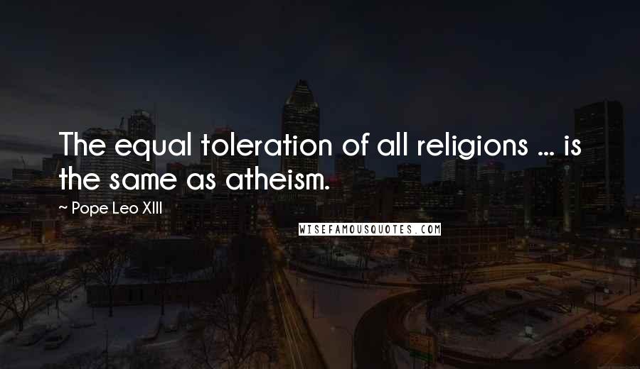 Pope Leo XIII Quotes: The equal toleration of all religions ... is the same as atheism.