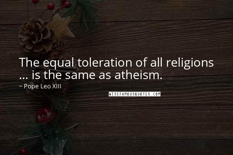 Pope Leo XIII Quotes: The equal toleration of all religions ... is the same as atheism.