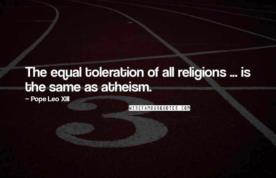 Pope Leo XIII Quotes: The equal toleration of all religions ... is the same as atheism.