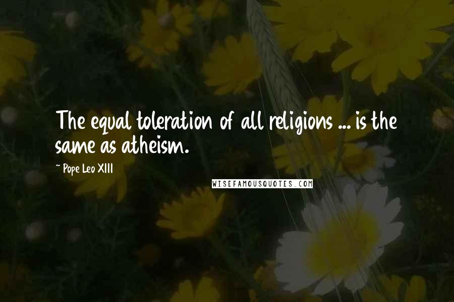 Pope Leo XIII Quotes: The equal toleration of all religions ... is the same as atheism.