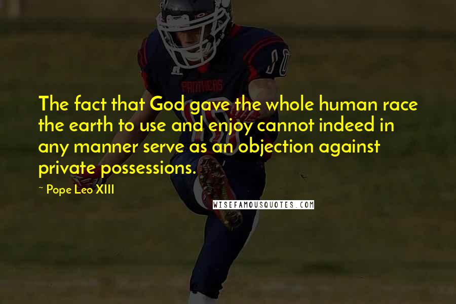 Pope Leo XIII Quotes: The fact that God gave the whole human race the earth to use and enjoy cannot indeed in any manner serve as an objection against private possessions.