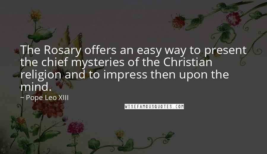 Pope Leo XIII Quotes: The Rosary offers an easy way to present the chief mysteries of the Christian religion and to impress then upon the mind.