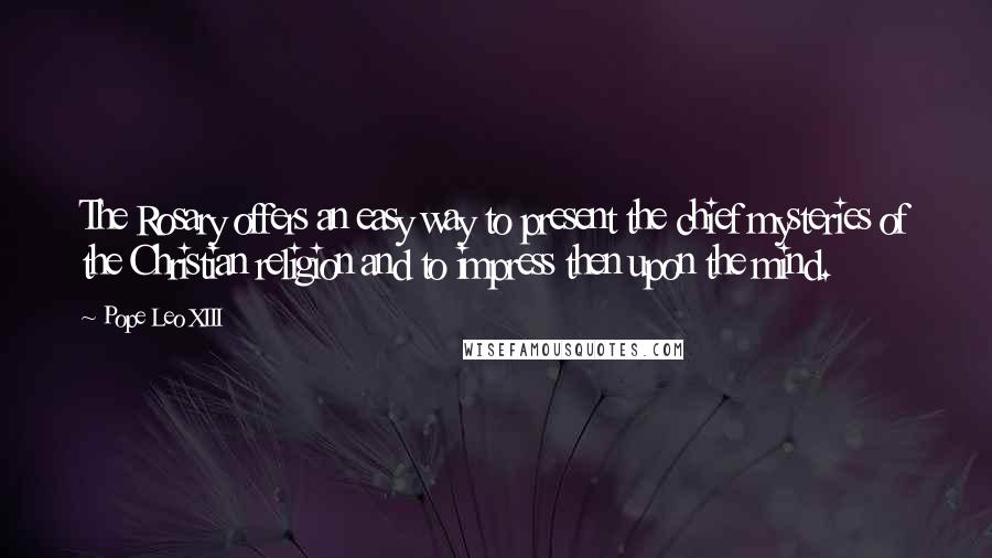 Pope Leo XIII Quotes: The Rosary offers an easy way to present the chief mysteries of the Christian religion and to impress then upon the mind.