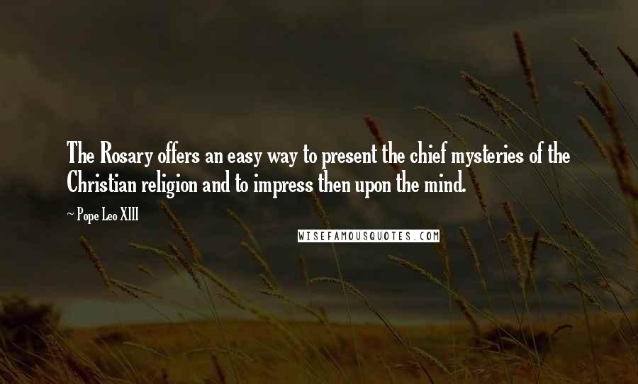 Pope Leo XIII Quotes: The Rosary offers an easy way to present the chief mysteries of the Christian religion and to impress then upon the mind.