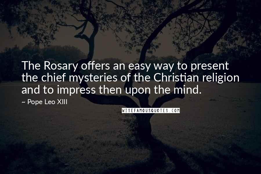 Pope Leo XIII Quotes: The Rosary offers an easy way to present the chief mysteries of the Christian religion and to impress then upon the mind.