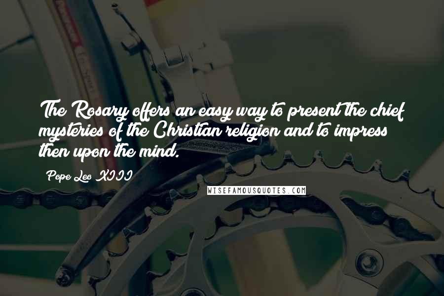 Pope Leo XIII Quotes: The Rosary offers an easy way to present the chief mysteries of the Christian religion and to impress then upon the mind.