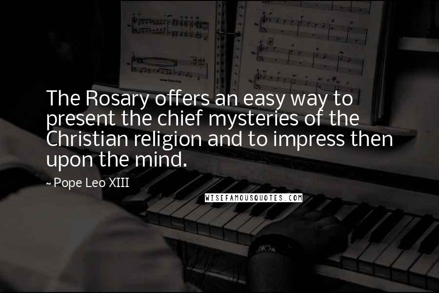 Pope Leo XIII Quotes: The Rosary offers an easy way to present the chief mysteries of the Christian religion and to impress then upon the mind.