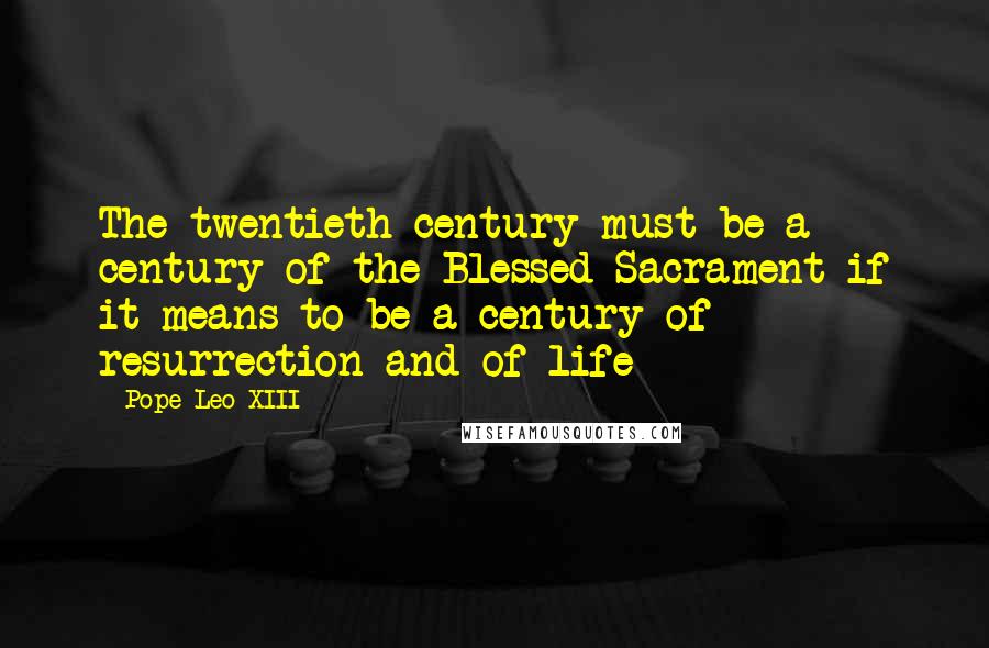 Pope Leo XIII Quotes: The twentieth century must be a century of the Blessed Sacrament if it means to be a century of resurrection and of life