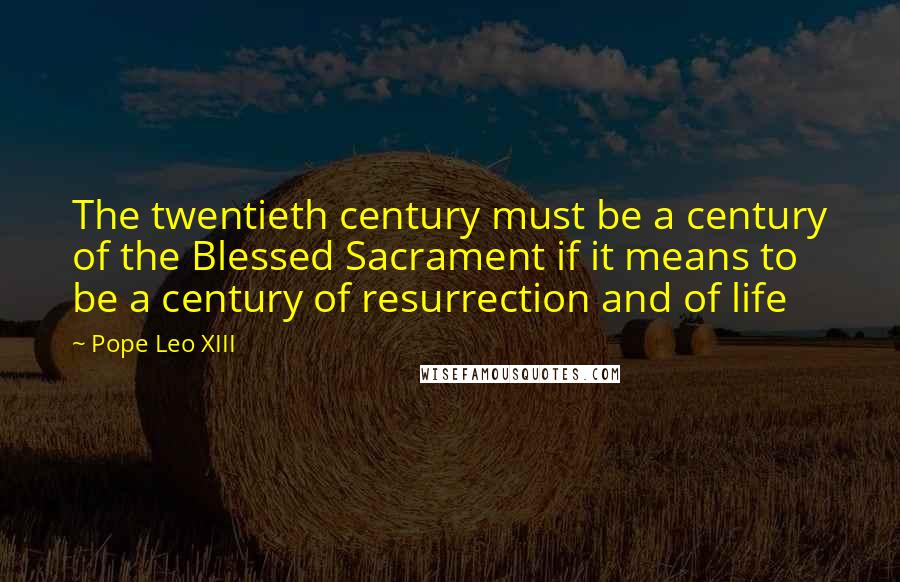 Pope Leo XIII Quotes: The twentieth century must be a century of the Blessed Sacrament if it means to be a century of resurrection and of life