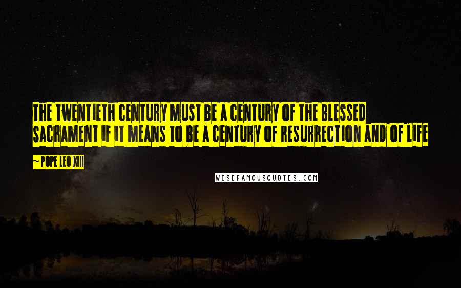 Pope Leo XIII Quotes: The twentieth century must be a century of the Blessed Sacrament if it means to be a century of resurrection and of life