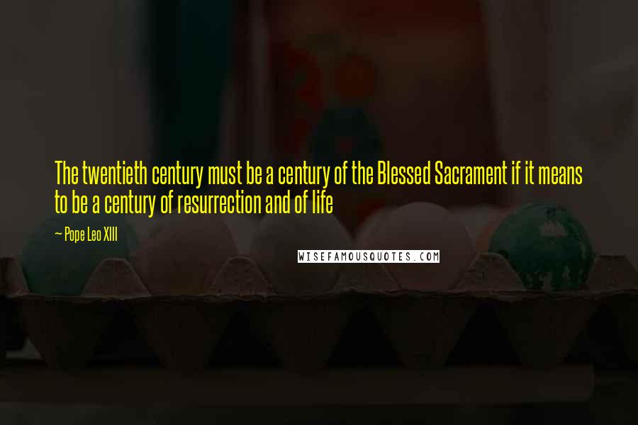 Pope Leo XIII Quotes: The twentieth century must be a century of the Blessed Sacrament if it means to be a century of resurrection and of life