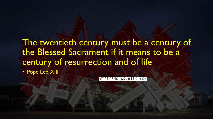 Pope Leo XIII Quotes: The twentieth century must be a century of the Blessed Sacrament if it means to be a century of resurrection and of life