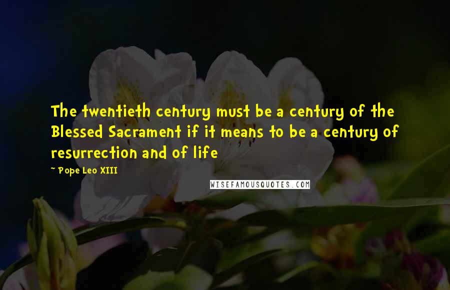 Pope Leo XIII Quotes: The twentieth century must be a century of the Blessed Sacrament if it means to be a century of resurrection and of life