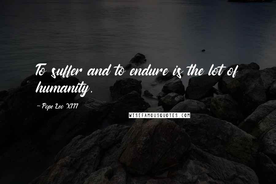 Pope Leo XIII Quotes: To suffer and to endure is the lot of humanity.