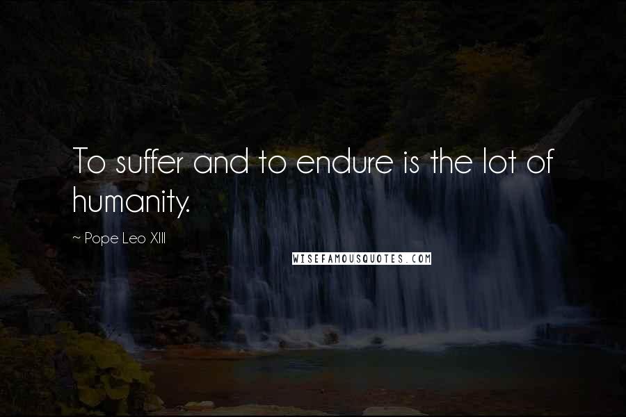 Pope Leo XIII Quotes: To suffer and to endure is the lot of humanity.