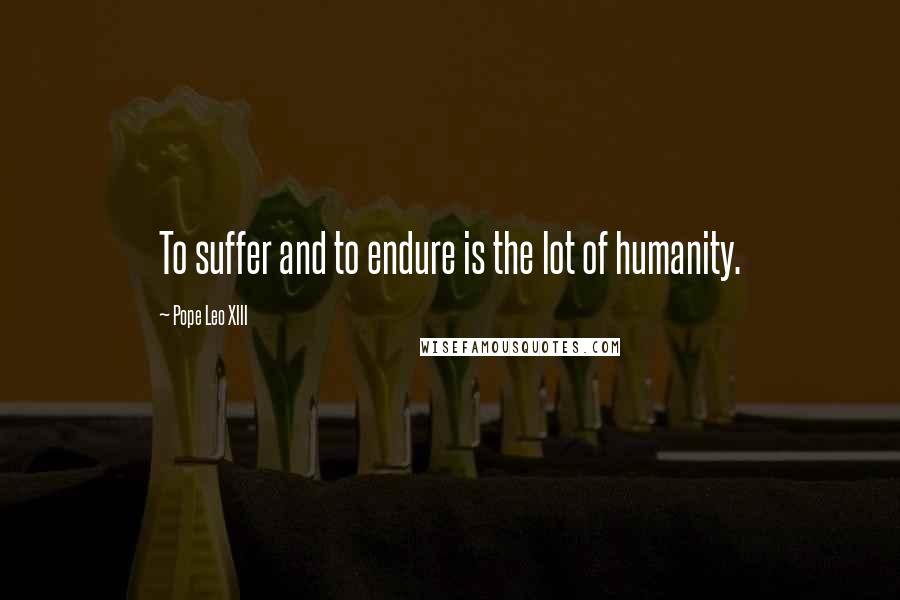 Pope Leo XIII Quotes: To suffer and to endure is the lot of humanity.