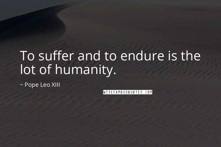 Pope Leo XIII Quotes: To suffer and to endure is the lot of humanity.