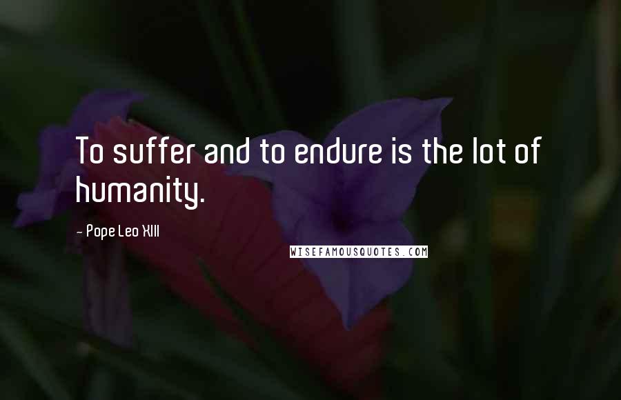 Pope Leo XIII Quotes: To suffer and to endure is the lot of humanity.