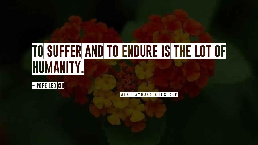 Pope Leo XIII Quotes: To suffer and to endure is the lot of humanity.