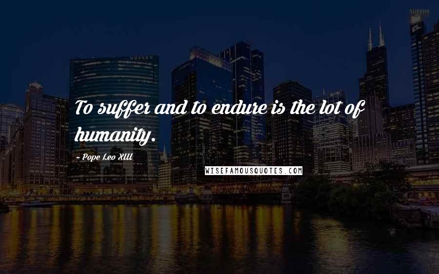 Pope Leo XIII Quotes: To suffer and to endure is the lot of humanity.