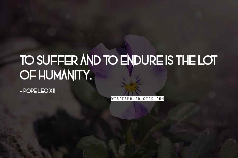 Pope Leo XIII Quotes: To suffer and to endure is the lot of humanity.