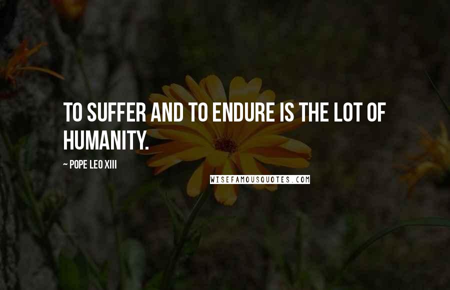 Pope Leo XIII Quotes: To suffer and to endure is the lot of humanity.