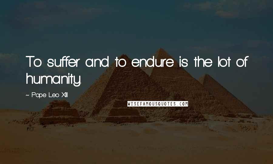 Pope Leo XIII Quotes: To suffer and to endure is the lot of humanity.