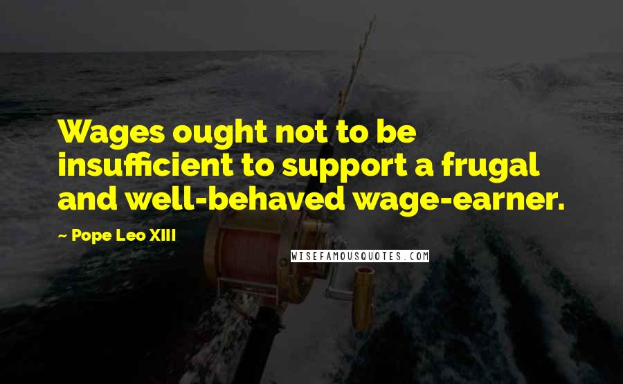 Pope Leo XIII Quotes: Wages ought not to be insufficient to support a frugal and well-behaved wage-earner.