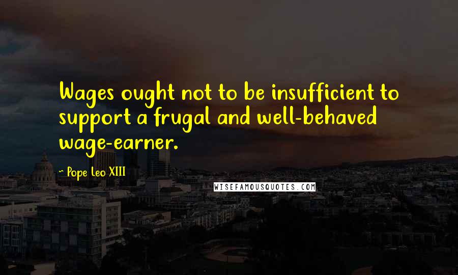 Pope Leo XIII Quotes: Wages ought not to be insufficient to support a frugal and well-behaved wage-earner.