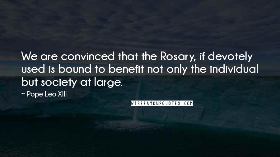 Pope Leo XIII Quotes: We are convinced that the Rosary, if devotely used is bound to benefit not only the individual but society at large.