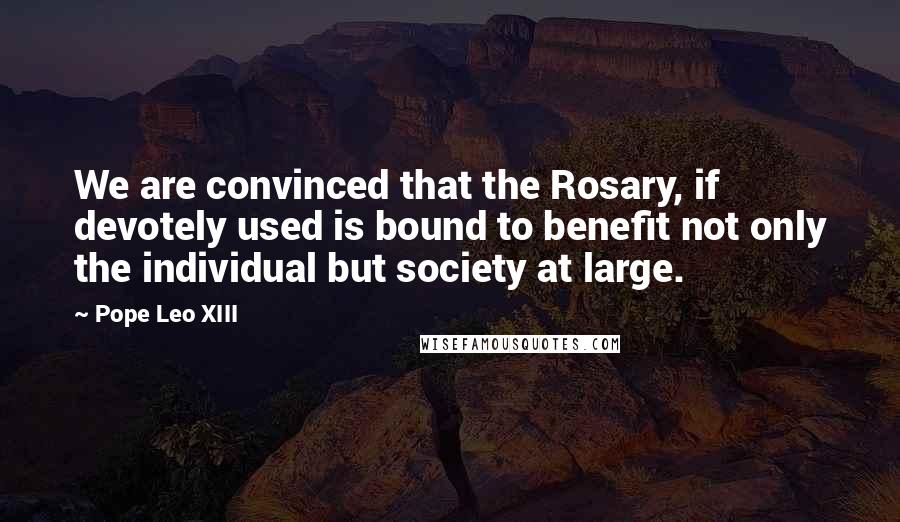 Pope Leo XIII Quotes: We are convinced that the Rosary, if devotely used is bound to benefit not only the individual but society at large.