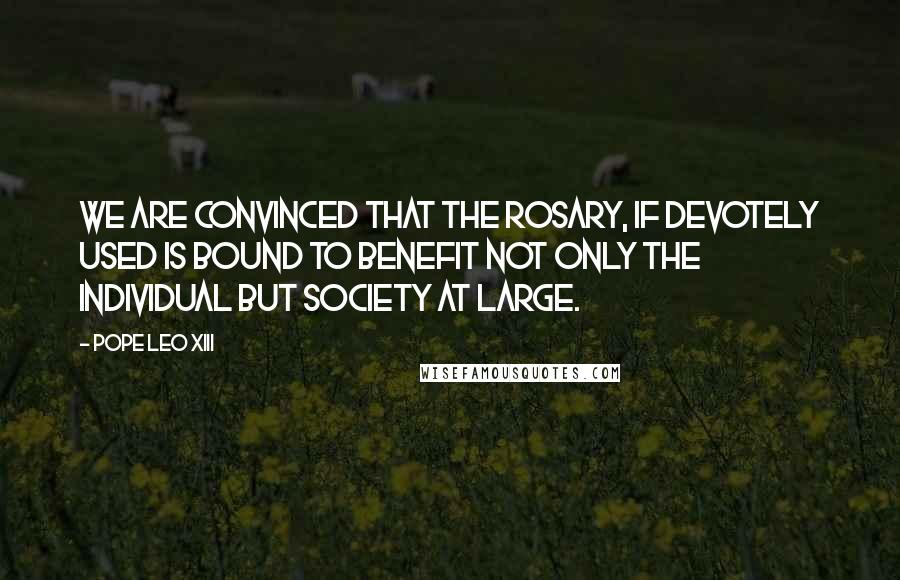 Pope Leo XIII Quotes: We are convinced that the Rosary, if devotely used is bound to benefit not only the individual but society at large.