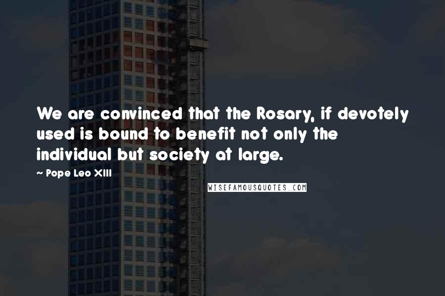 Pope Leo XIII Quotes: We are convinced that the Rosary, if devotely used is bound to benefit not only the individual but society at large.